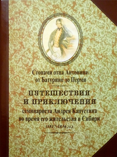 Август 2017 г. – Книга «Стопами отца Антонина: от Батурино до Перми. Путешествия и приключения семинариста Андрея Капустина во время его жительства в Сибири (1817-1836 гг.)» вышла в издательстве «Белое Городище».